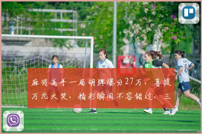 麻将高手一局胡牌爆分27万，喜提万元大奖，精彩瞬间不容错过，三番五次，刺激连连