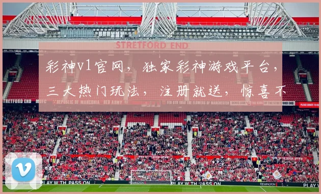 彩神v1官网，独家彩神游戏平台，三大热门玩法，注册就送，惊喜不断，不容错过