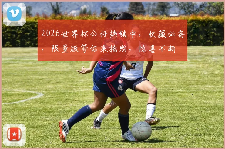 2026世界杯公仔热销中，收藏必备，限量版等你来抢购，惊喜不断