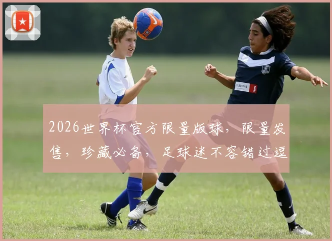 2026世界杯官方限量版球，限量发售，珍藏必备，足球迷不容错过逗