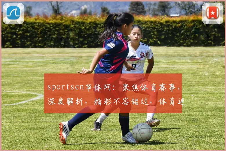sportscn华体网：聚焦体育赛事，深度解析，精彩不容错过，体育迷必看