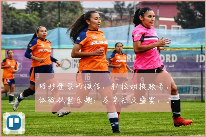 巧妙登录两微信，轻松切换账号，体验双重乐趣，尽享社交盛宴，三步走轻松搞定