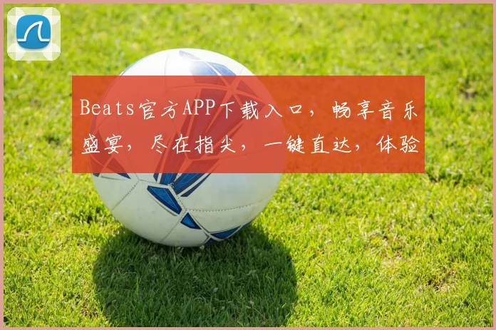 Beats官方APP下载入口，畅享音乐盛宴，尽在指尖，一键直达，体验非凡