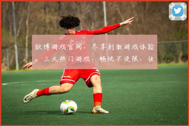 欧博游戏官网，尽享刺激游戏体验，三大热门游戏，畅玩不设限，快来加入