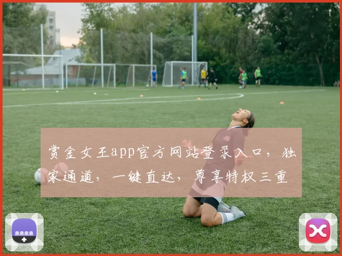 赏金女王app官方网站登录入口，独家通道，一键直达，尊享特权三重礼