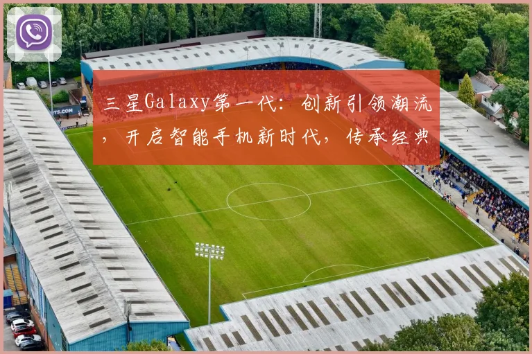 三星Galaxy第一代：创新引领潮流，开启智能手机新时代，传承经典之作，三大亮点揭秘