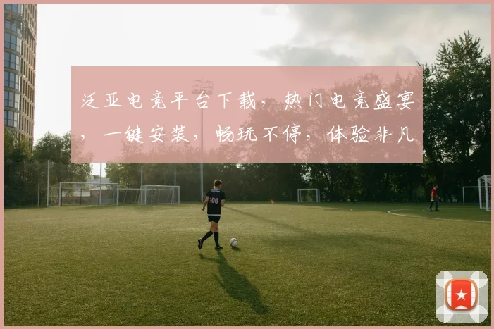 泛亚电竞平台下载，热门电竞盛宴，一键安装，畅玩不停，体验非凡