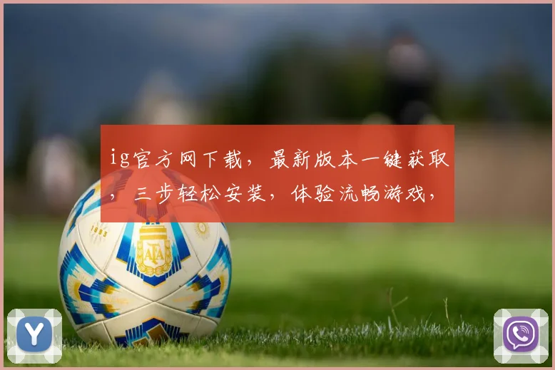 ig官方网下载，最新版本一键获取，三步轻松安装，体验流畅游戏，不容错过
