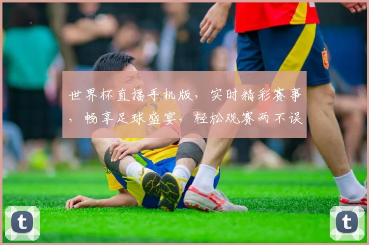 世界杯直播手机版，实时精彩赛事，畅享足球盛宴，轻松观赛两不误，手机一触即达