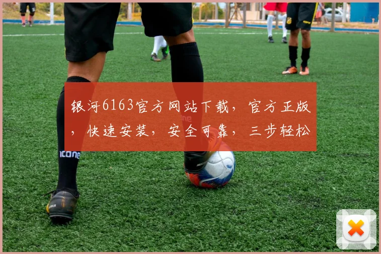银河6163官方网站下载，官方正版，快速安装，安全可靠，三步轻松搞定，不容错过