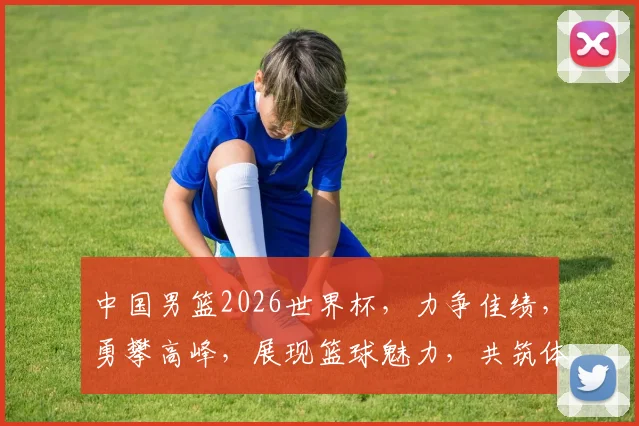 中国男篮2026世界杯，力争佳绩，勇攀高峰，展现篮球魅力，共筑体育梦想。