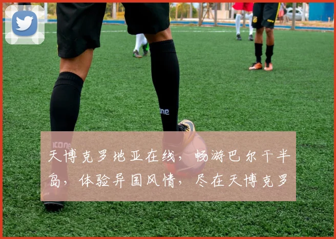 天博克罗地亚在线，畅游巴尔干半岛，体验异国风情，尽在天博克罗地亚在线平台