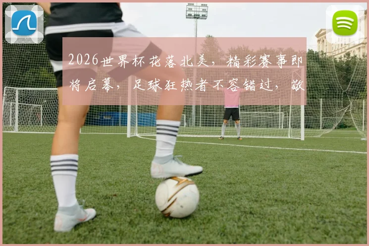 2026世界杯花落北美，精彩赛事即将启幕，足球狂热者不容错过，敬请期待