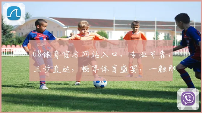 68体育官方网站入口，专业可靠，三步直达，畅享体育盛宴，一触即达，体验非凡